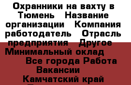 Охранники на вахту в Тюмень › Название организации ­ Компания-работодатель › Отрасль предприятия ­ Другое › Минимальный оклад ­ 36 000 - Все города Работа » Вакансии   . Камчатский край,Петропавловск-Камчатский г.